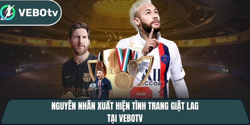 Vebotv - Trang trực tiếp bóng đá với độ phân giải 4K full hd 11 nguyen nhan xuat hien tinh trang giat lag tai vebotv