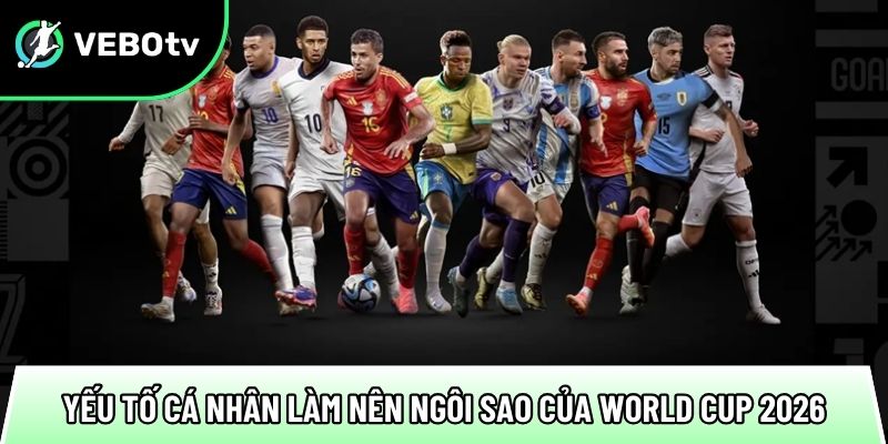 yeu to ca nhan lam nen ngoi sao cua world cup 2026